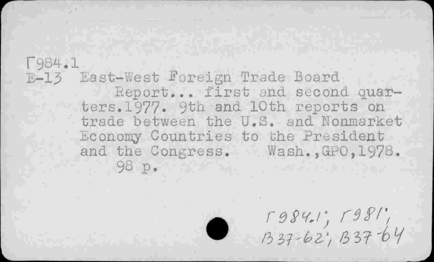 ﻿r984.1
E-13 East-West Foreign Trade Board
Report... first and second quarters. 1977« 9th and 10th reports on trade between the U.S. and Nonmarket Economy Countries to the President and the Congress. Wash.,GPO,1978.
98 p.
/3 37^3> 6